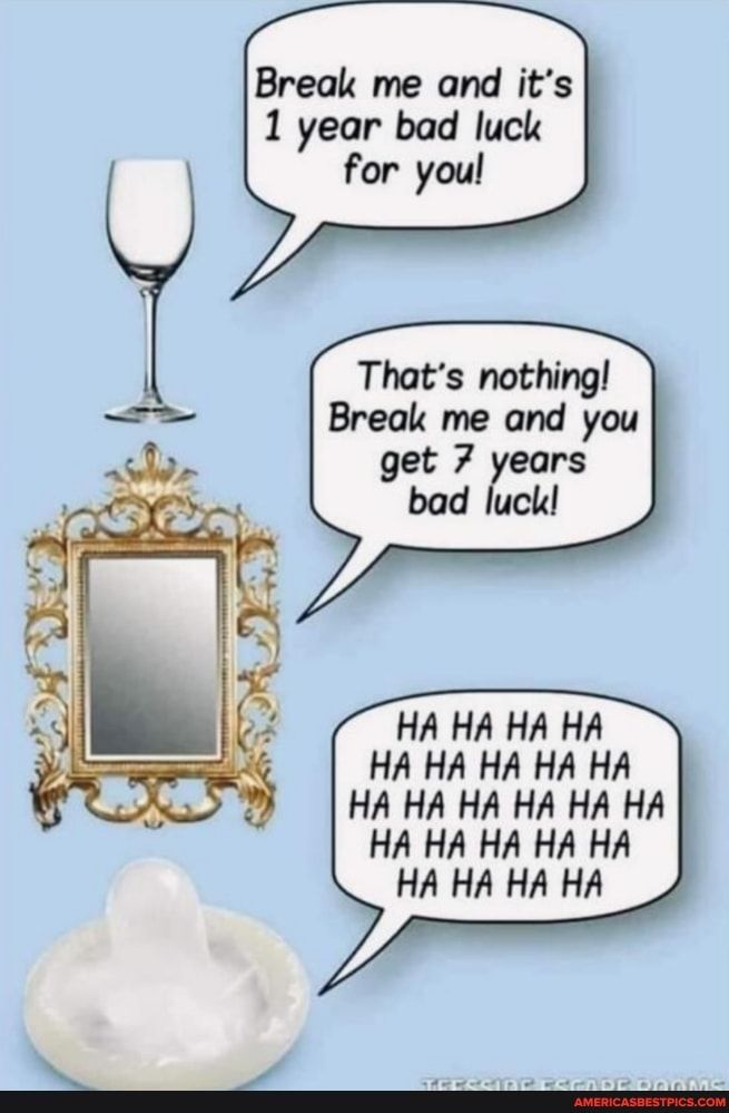 Break me and its 1 year bad luck for you Thats nothing Break me and you get 7 years bad luck HA HA HA HA HA HA HA HA HA HA HA HA HA HA HA HA HA HA HA HA HA HA HA HA