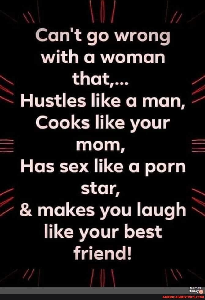 Cant go wrong with a woman that o Hustles like a man Cooks like your mom Has sex like a porn e star o makes you laugh like your best friend N et o i I