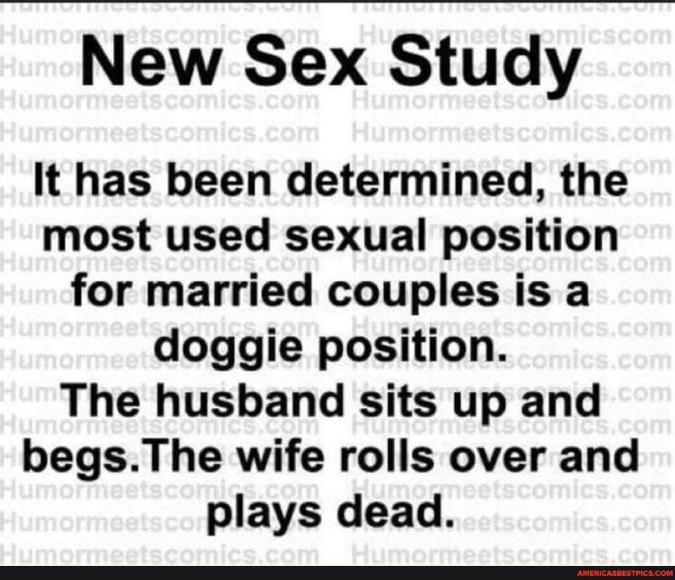 New Sex Study It has been determined the most used sexual position for married couples is a doggie position The husband sits up and begsThe wife rolls over and plays dead