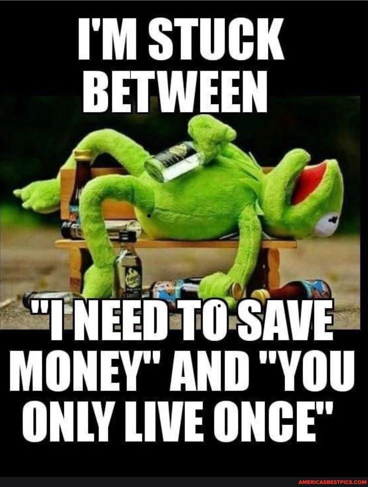 IM STUGK BETWEEN e A 7_5 IO IIEEII DT0 SAVE MONEY AND YOU ONLY LIVE ONGE
