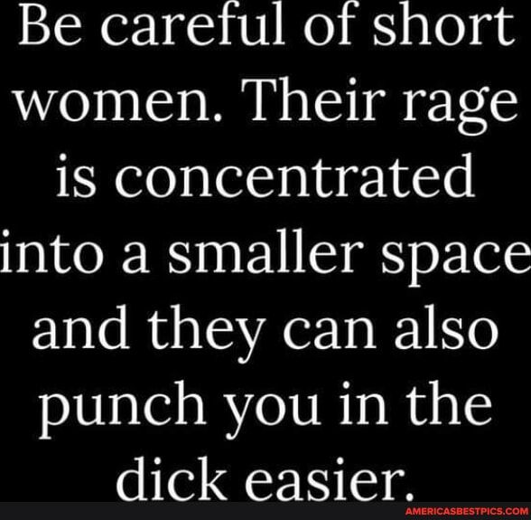 Be caretful of short women Their rage is concentrated WERS N S S ETes and they can also punch you in the dick easier