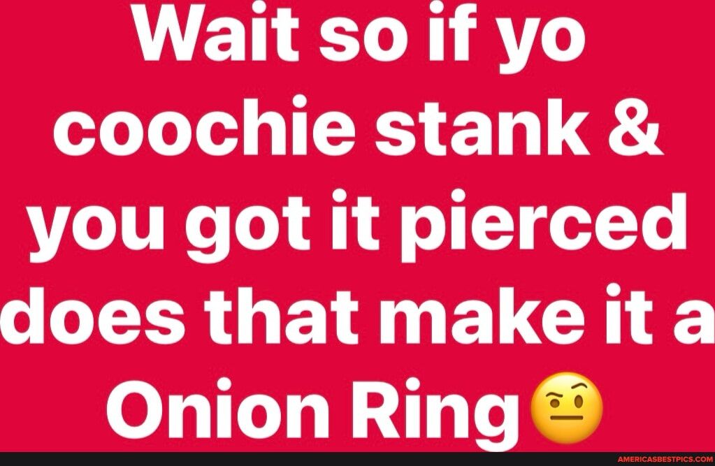 Wait so if yo coochie stank you got it pierced IR OB NELGIE Onion Ring
