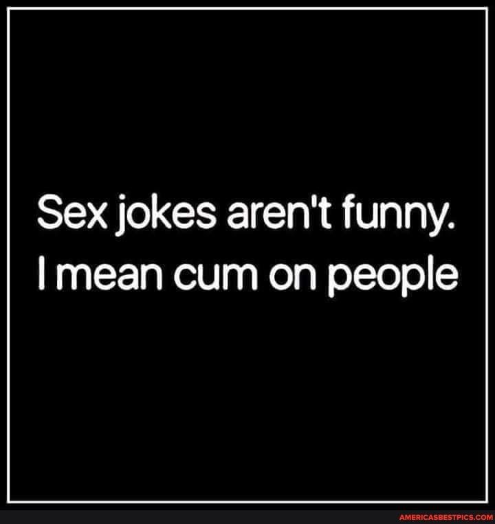 Sex jokes arent funny I mean cum on people