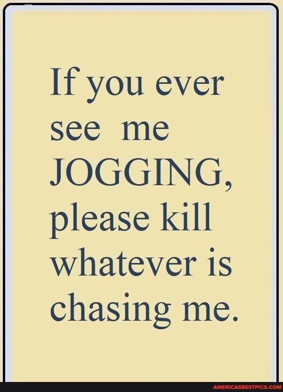 If you ever see me JOGGING please kill whatever is chasing me