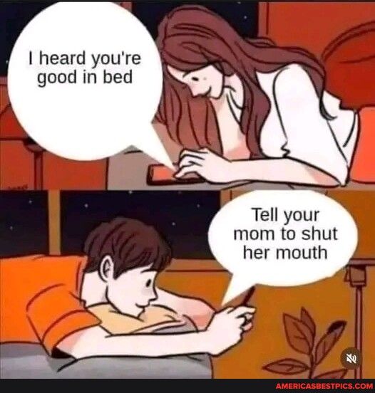 heard youre good in bed Tell your mom to shut her mouth e