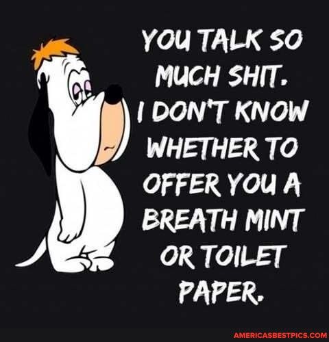 YOU TALK SO P MUCH SHIT DONT KNOW WHETHER TO OFFER YOU A BREATH MINT W4 OR TOILET 14148