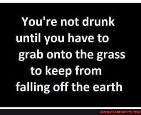 Youre not drunk VLN RVGTTR EAVR 6 L e R EWE T to keep from falling off the earth