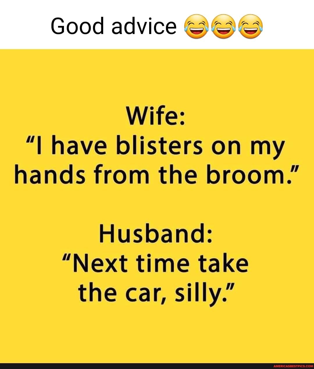 cee Wife I have blisters on my hands from the broom Husband Next time take the car silly