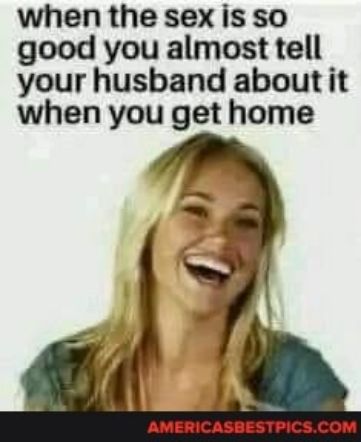 when the sex is so good you almost tell your husband about it when you get home 1 AMERICASBESTPICSCOM