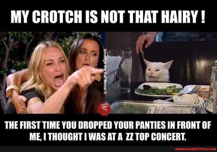MY CROTCH IS NOT THAT HAIRY R Fe THE FIRST TIME YOU DROPPED YOUR PANTIES IN FRONT OF ME THOUGHT I WAS ATA 72 TOP CONCERT