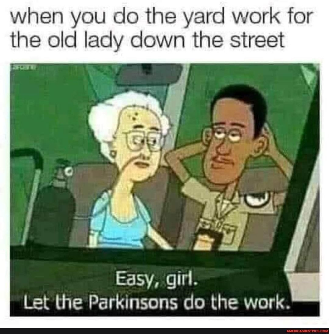 when you do the yard work for the old lady down the street Easy girl Let the Parkinsons do the work