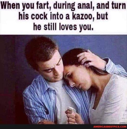 When you fart during anal and turn his cock into a kazoo but he still loves you