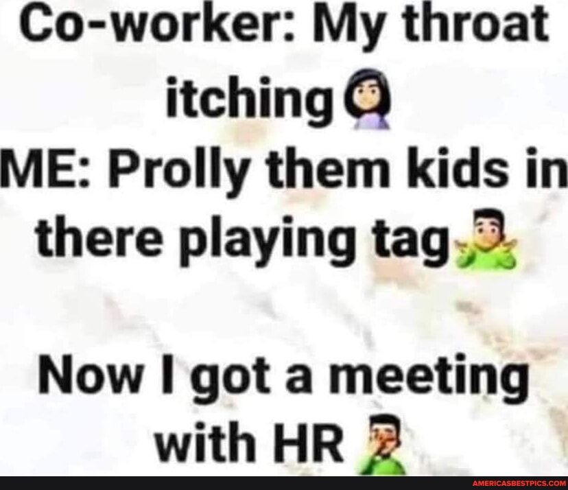 Co worker My throat itching ME Prolly them kids in there playing tag Now I got a meeting with HR g