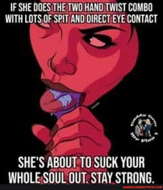 IF SHE DOESTHETWO HAND TWIST COMBO WITH LOTSOF SPITAND DIRECTEYE CONTACT P e y G 1 Cod SHES ABOUT TO SUCK YOUR WHOLESOULOUT STAY STRONG
