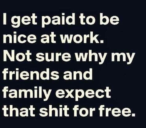 get paid to be nice at work Not sure why my friends and family expect that shit for free R