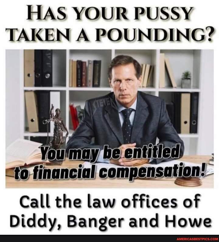 HAS YOUR PUSSY TAKEN A POUN DING Call the law offices of Diddy Banger and Howe