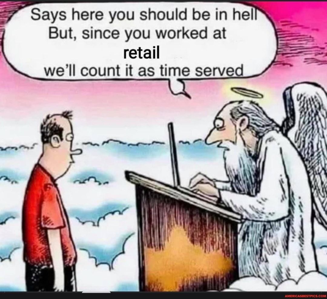Says here you should be in hel But since you worked at retail well count it as time serv