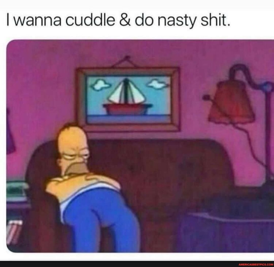 wanna cuddle do nasty shit