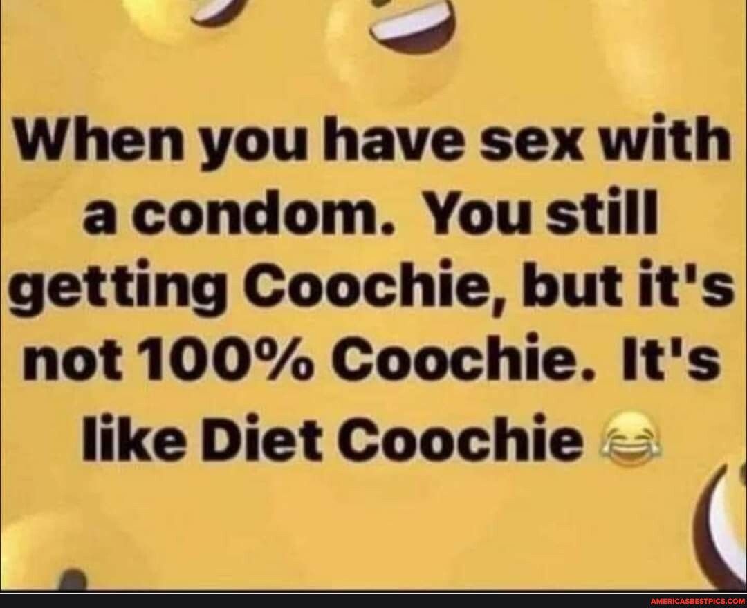 QWhen you have sex with acondom You still getting Coochie but its not 100 Coochie Its like Diet Coochie