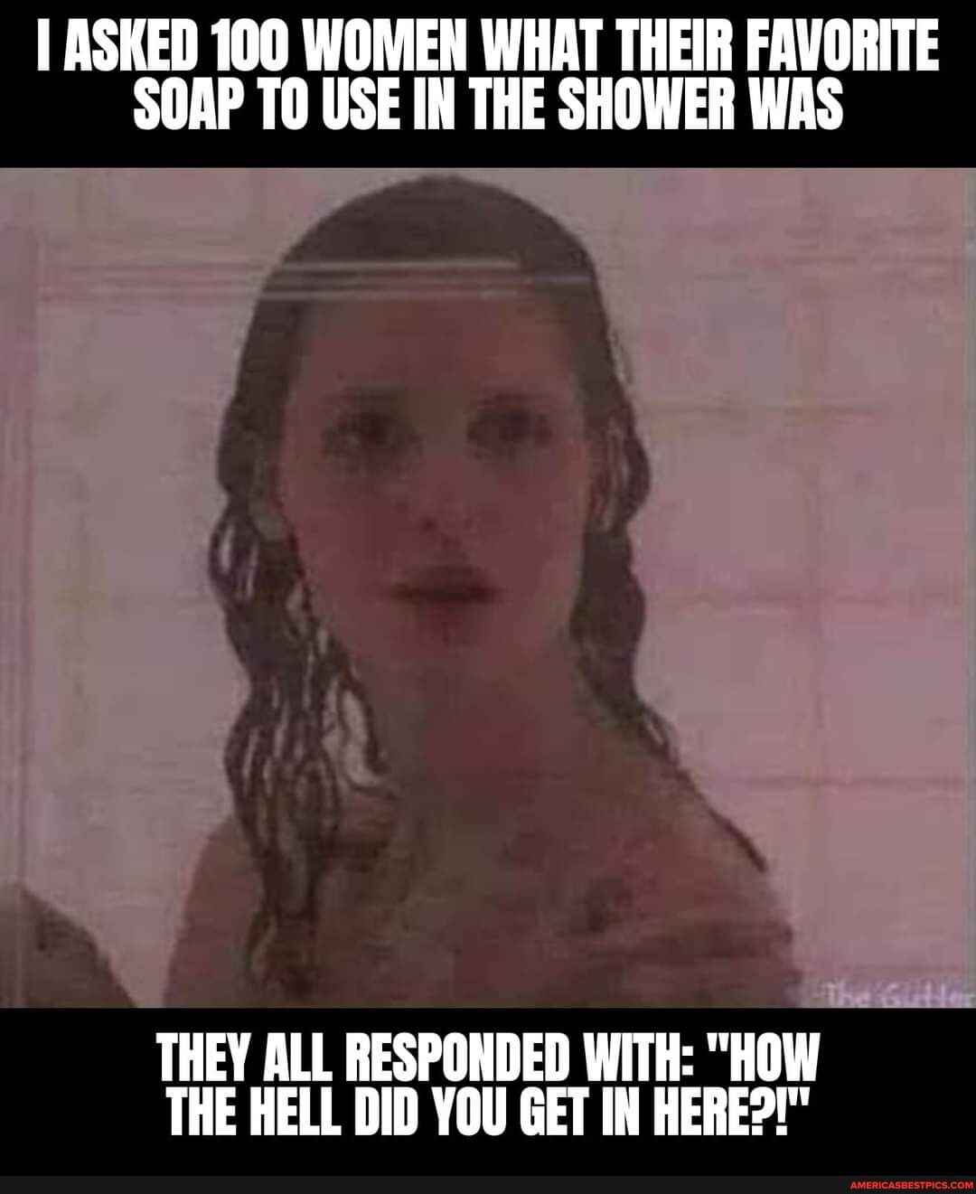 1 ASKED 100 WOMEN WHAT THEIR FAVORITE SOAP TO USE IN THE SHOWER WAS THEY ALL RESPONDED WITH HOW THE HELL DID YOU GET IN HERE