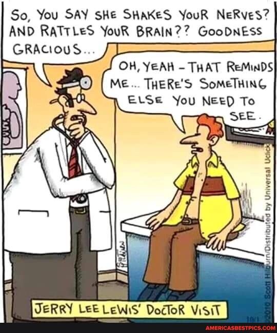 So You SAY SHE SHAKES YouR NeRves AND RATTLES YouR BRAIN7 GooDNESS GRACiouS OH YEAH THAT ReMinDS P ME THERES SoMeTHING ELSE You NeeD To UERRY LEE LEWIS DocToR VisiT