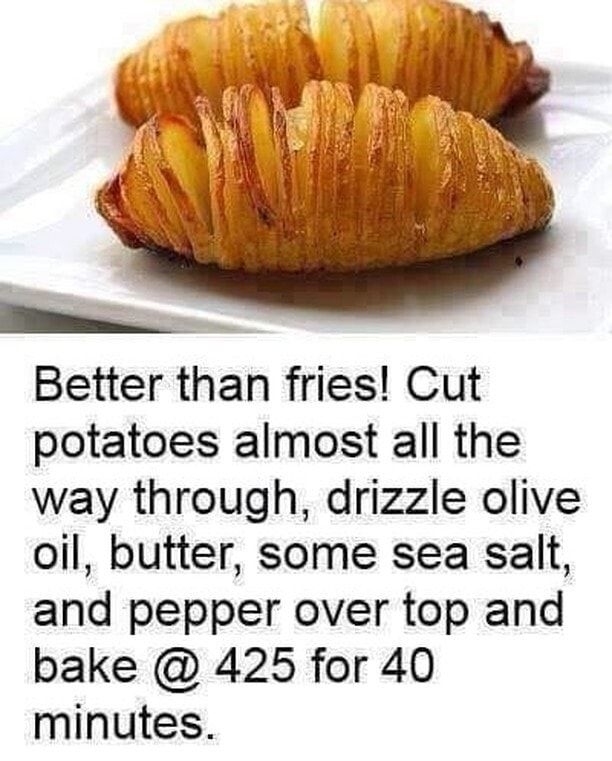 L _ Better than fries Cut potatoes almost all the way through drizzle olive oil butter some sea salt and pepper over top and bake 425 for 40 minutes