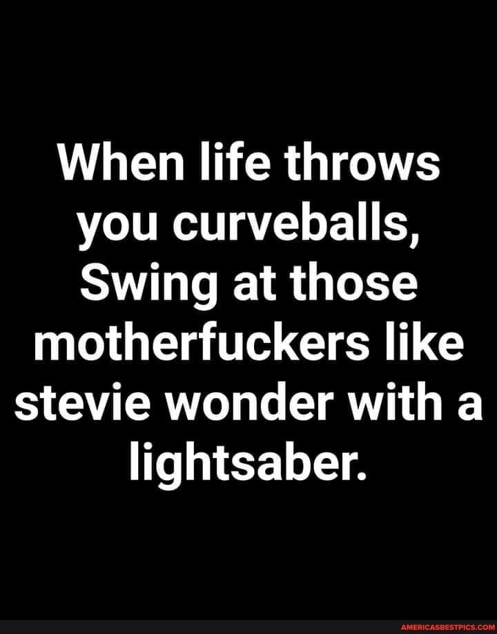 W LHE R RGOS you curveballs Swing at those motherfuckers like stevie wonder with a EELITA