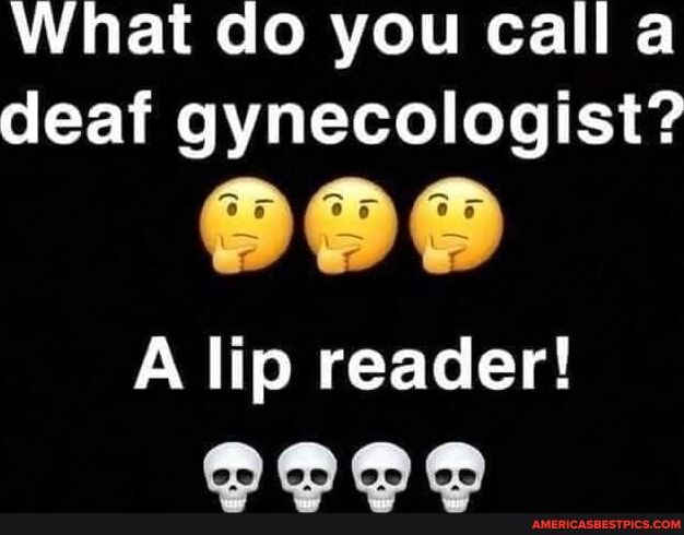 What do you call a deaf gynecologist A lip reader PO
