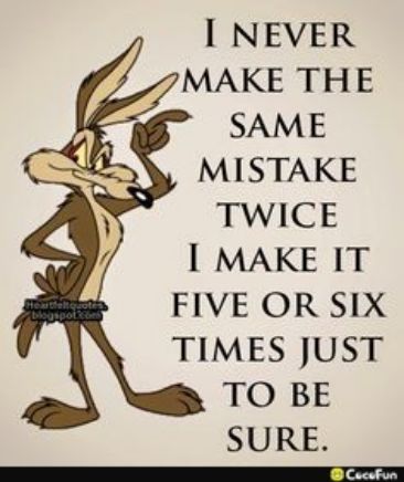 I NEVER MAKE THE SAME MISTAKE TWICE I MAKE IT FIVE OR SIX TIMES JUST TO BE