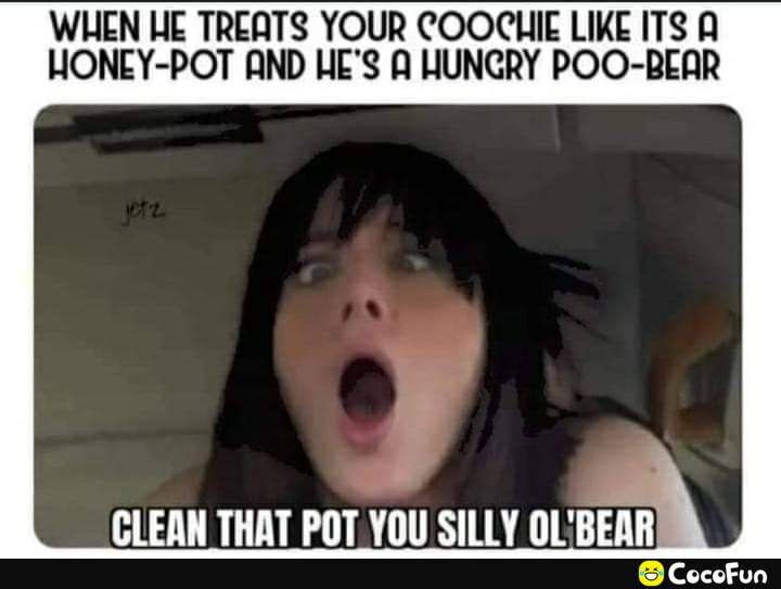 WHEN HE TREATS YOUR COOCHIE LIKE ITS A HONEY POT AND HES A HUNCRY POO BEAR