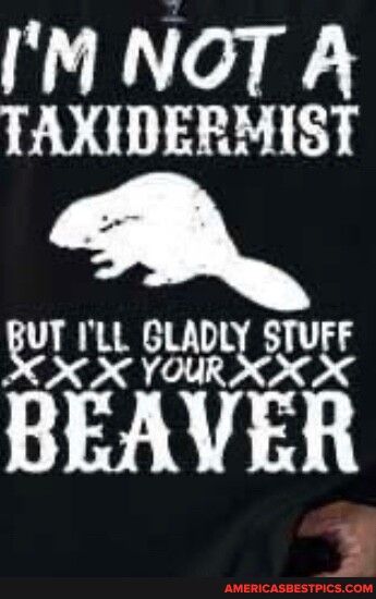 IM NOT A TAXIDERMIST B T ILL GLADL STUFF XX YOUR BEAVER
