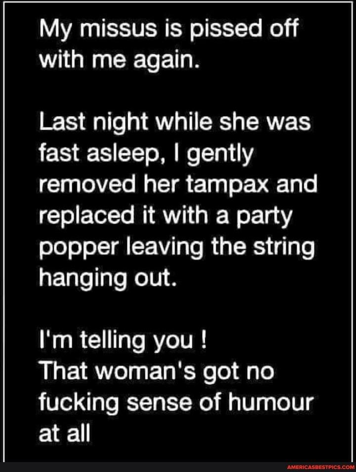 My missus is pissed off with me again Last night while she was fast asleep gently removed her tampax and 1ol ToTe B A1 g I Wo k144 popper leaving the string hanging out Im telling you That womans got no fucking sense of humour at all