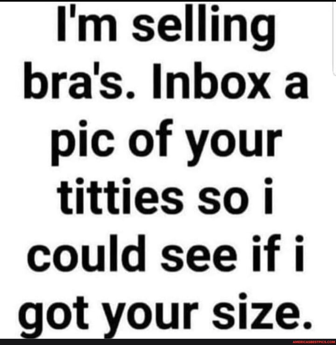 Im selling bras Inbox a pic of your titties so i could see if i got your size