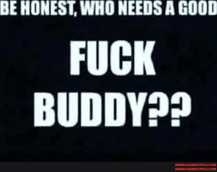 BE HONEST WHO NEEDS A GOOD FUCK G B