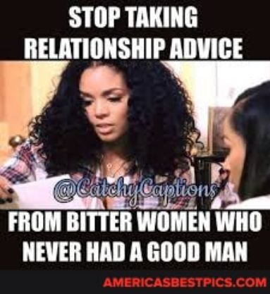 STOP TAKING RELATIONSHIP ADVICE e B FROM BITTER WOMEN WHO NEVER HAD A GOOD MAN