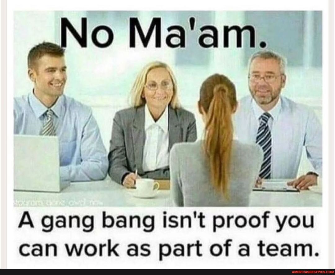 A gang bang isnt proof you can work as part of a team