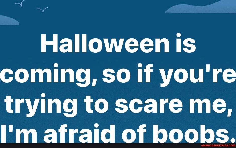 Halloween is coming so if youre trying to scare me Im afraid of boobs