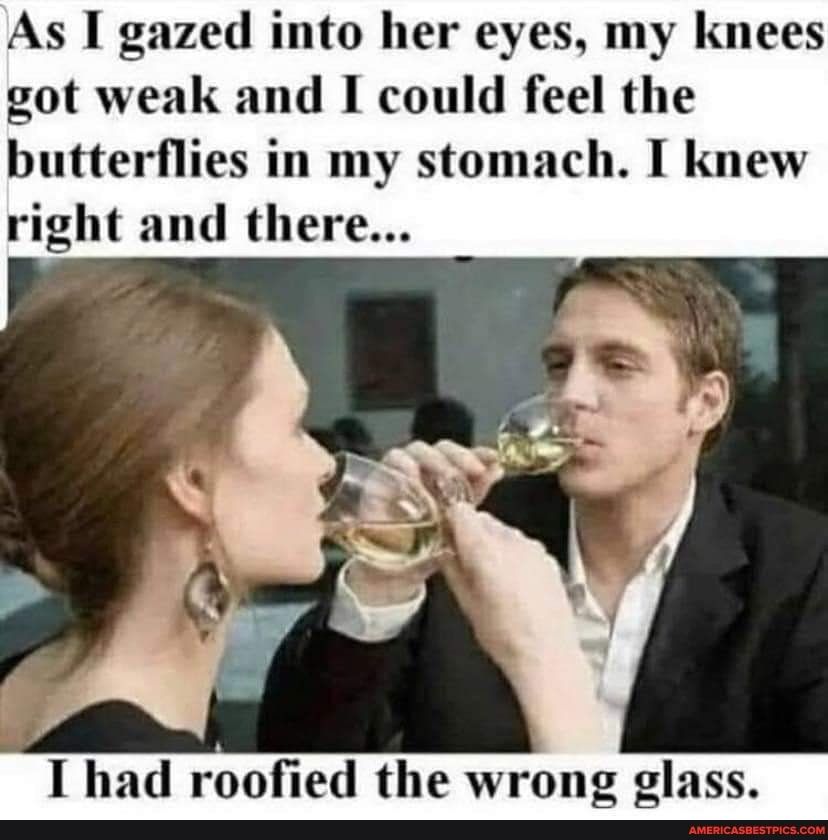 As I gazed into her eyes my knees got weak and I could feel the butterflies in my stomach I knew right and there I had roofied the wrong glass