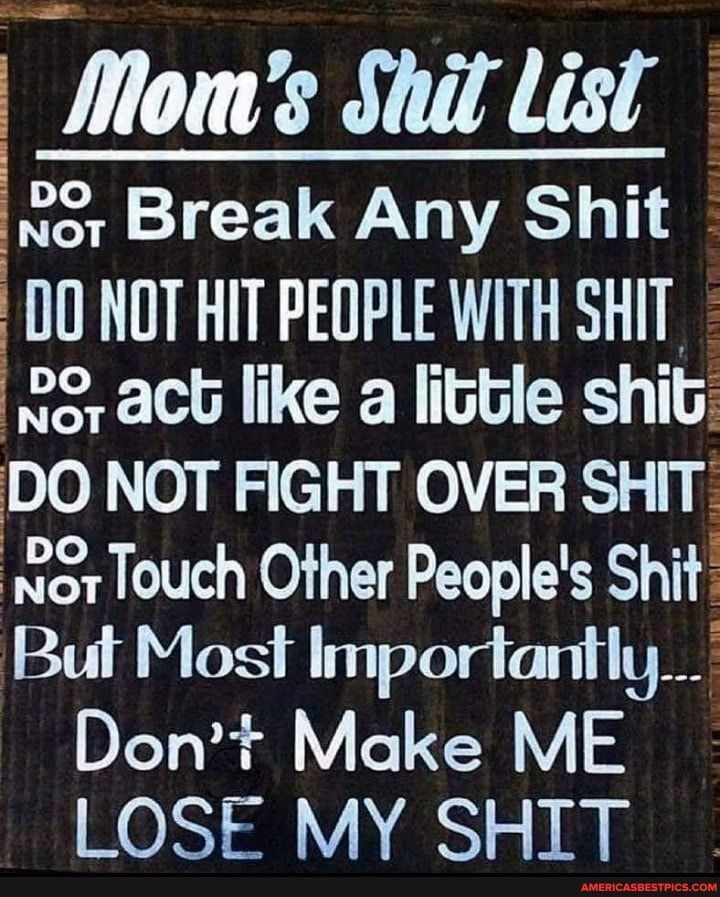 Illoms Shat List NOT Break Any Shit 00 NOT HIT PEOPLE WITH SHIT 3 ach like a lictle shit DO NOT FIGHT OVER SHIT ot Touch Other Peoples Shit Bul Most Importantly Dont Make ME LOSE MY SHIT