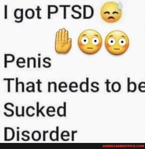 got PTSD 2o Penls That needs to be Sucked Disorder