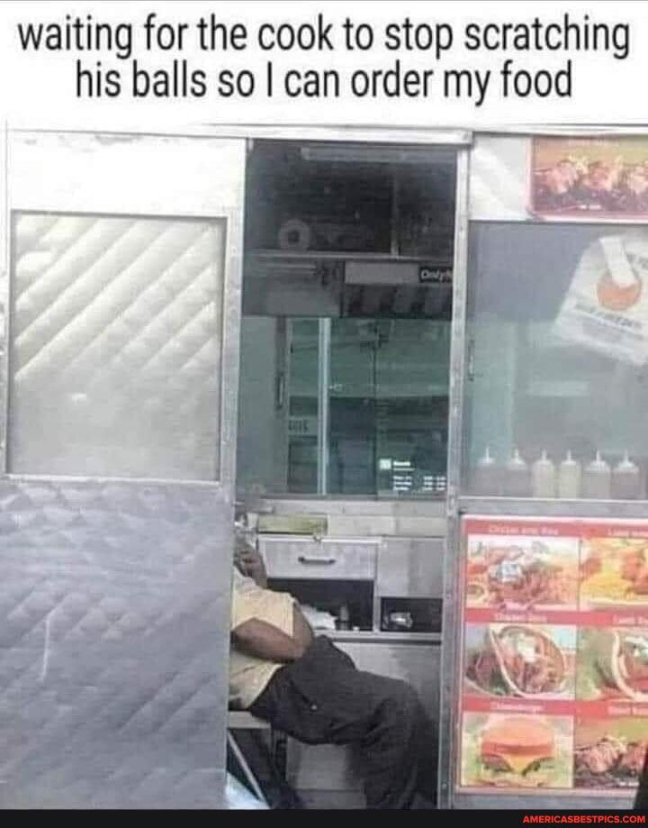 waiting for the cook to stop scratching his balls so can order my food