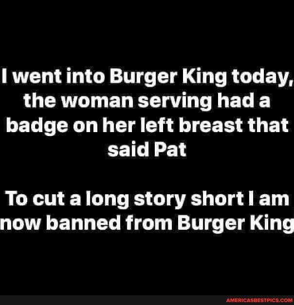 went into Burger King today LU CRULT G EL E UL L BT CELLEG LI E T CER R E CETL L To cut along story shortl am now banned from Burger King