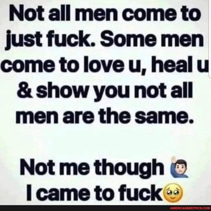 Not all men come to just fuck Some men come to love u healu show you not all men are the same Not me though came to fuck