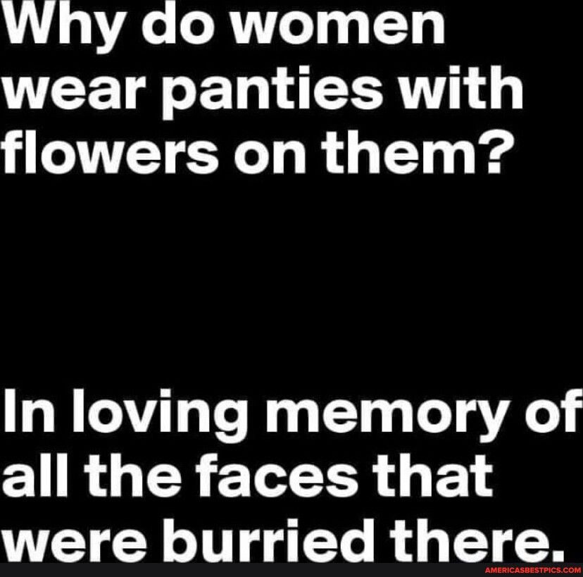 Why do women wear panties with flowers on them In loving memory of all the faces that LY I e R 1