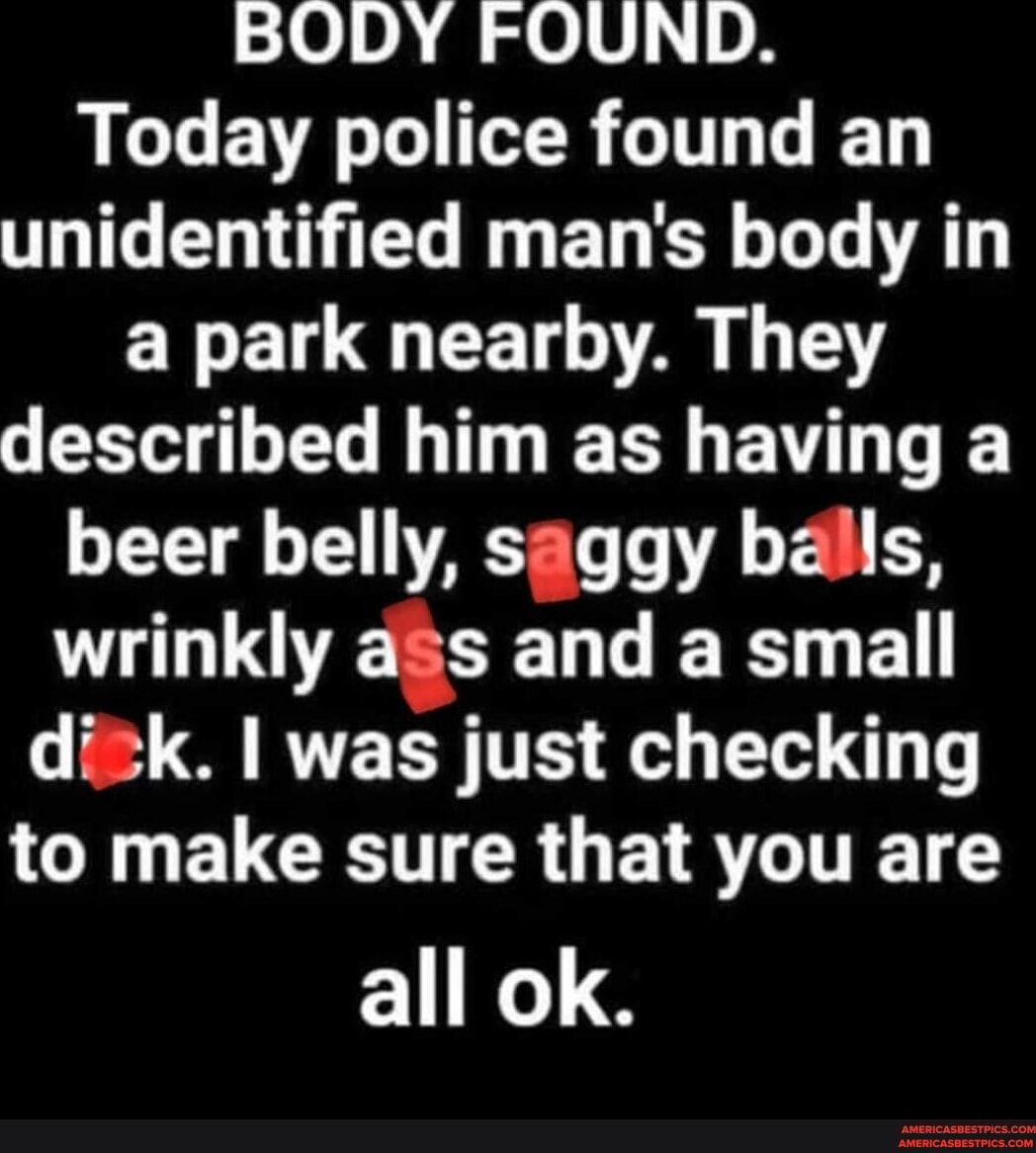 BODY FOUND L EVA G TR G T T unidentified mans body in E L L A T CEVLEL T ELG VT T beer belly saggy balls wrinkly ass and a small RVEER TR o EI LGN ELCEER GE R C all ok