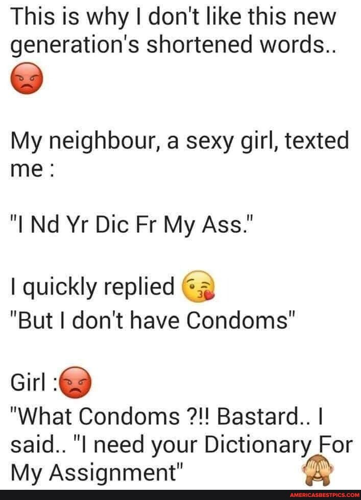 This is why dont like this new generations shortened words My neighbour a sexy girl texted me I Nd Yr Dic Fr My Ass quickly replied e But dont have Condoms Girl 6 What Condoms Bastard said l need your Dictionary For My Assignment