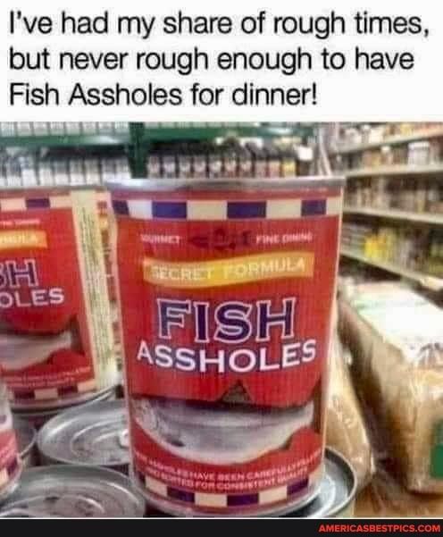 Ive had my share of rough times but never rough enough to have Fish Assholes for dinner gy FISH ASSHOLES