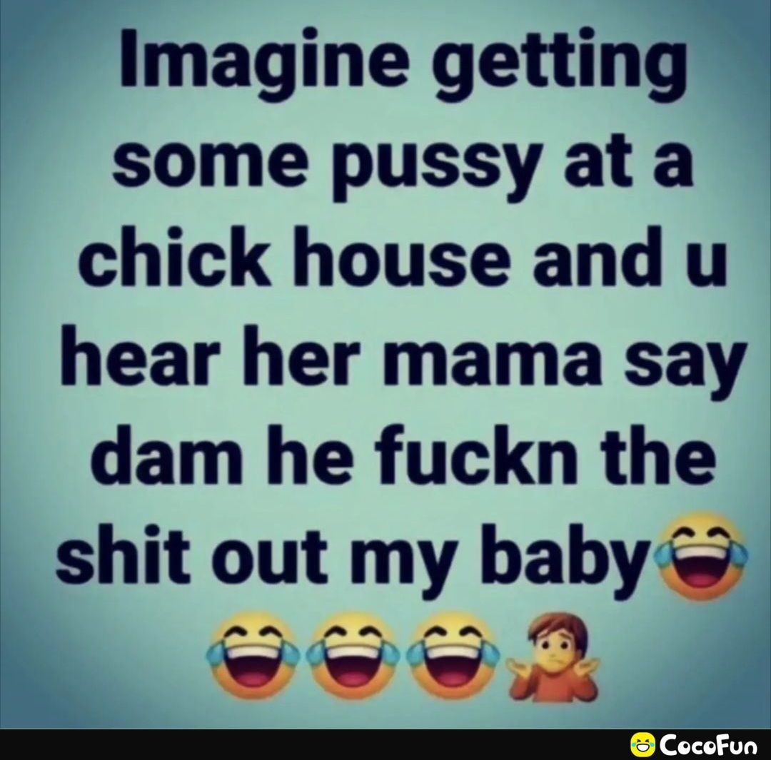 Imagine getting some pussy ata chick house and u hear her mama say dam he fuckn the shit out my baby o
