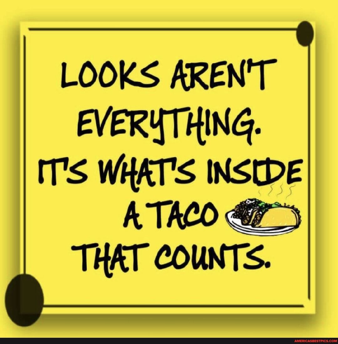 LOOKS ARENT EVERYTHING ITS WHATS INSIDE A TACO THAT COUNTS
