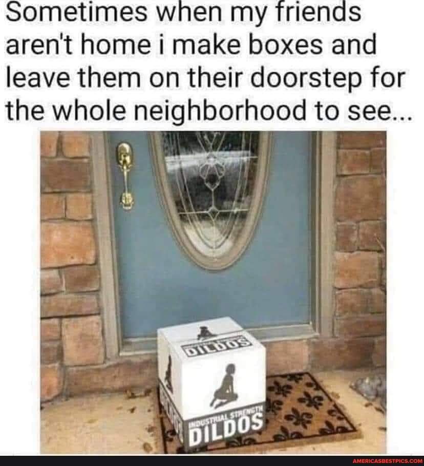 Sometimes when my arent home i make boxes and leave them on their doorstep for the whole neighborhood to see